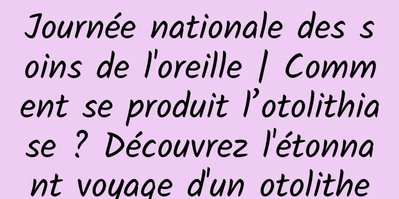 Journée nationale des soins de l'oreille | Comment se produit l’otolithiase ? Découvrez l'étonnant voyage d'un otolithe