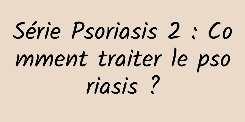 Série Psoriasis 2 : Comment traiter le psoriasis ?