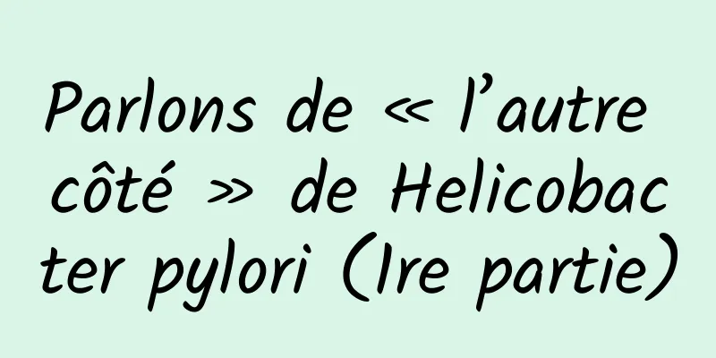 Parlons de « l’autre côté » de Helicobacter pylori (1re partie)