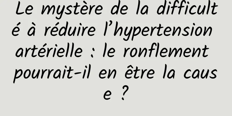 Le mystère de la difficulté à réduire l’hypertension artérielle : le ronflement pourrait-il en être la cause ?