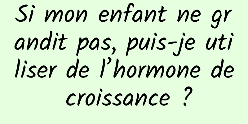Si mon enfant ne grandit pas, puis-je utiliser de l’hormone de croissance ?