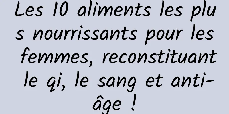 Les 10 aliments les plus nourrissants pour les femmes, reconstituant le qi, le sang et anti-âge !
