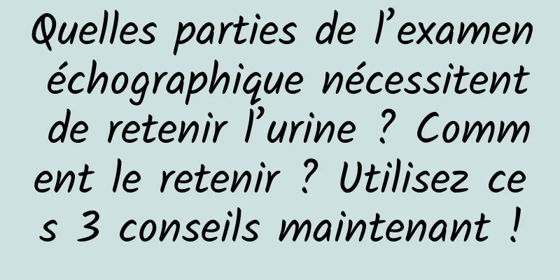 Quelles parties de l’examen échographique nécessitent de retenir l’urine ? Comment le retenir ? Utilisez ces 3 conseils maintenant !