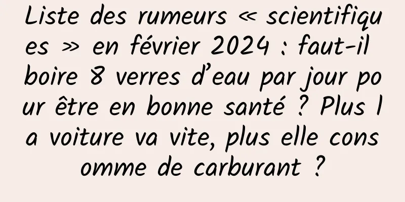 Liste des rumeurs « scientifiques » en février 2024 : faut-il boire 8 verres d’eau par jour pour être en bonne santé ? Plus la voiture va vite, plus elle consomme de carburant ?