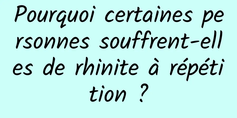 Pourquoi certaines personnes souffrent-elles de rhinite à répétition ?