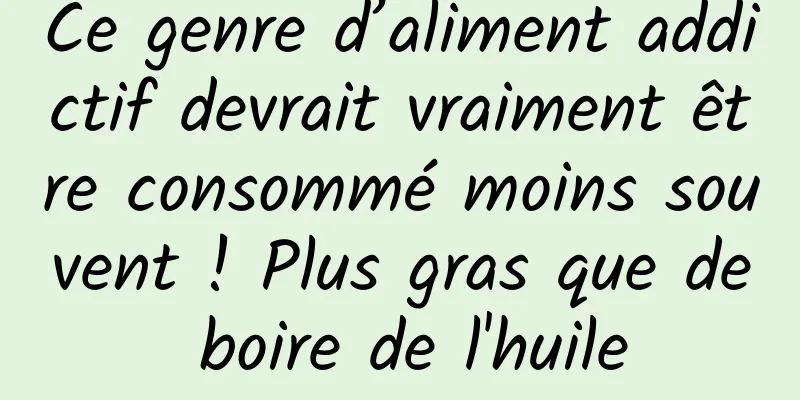 Ce genre d’aliment addictif devrait vraiment être consommé moins souvent ! Plus gras que de boire de l'huile