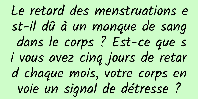 Le retard des menstruations est-il dû à un manque de sang dans le corps ? Est-ce que si vous avez cinq jours de retard chaque mois, votre corps envoie un signal de détresse ?
