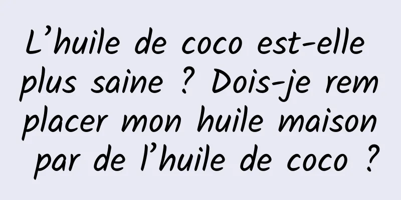 L’huile de coco est-elle plus saine ? Dois-je remplacer mon huile maison par de l’huile de coco ?