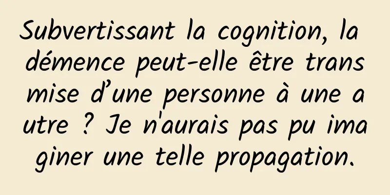 Subvertissant la cognition, la démence peut-elle être transmise d’une personne à une autre ? Je n'aurais pas pu imaginer une telle propagation.