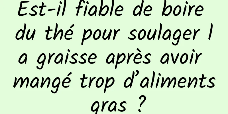 Est-il fiable de boire du thé pour soulager la graisse après avoir mangé trop d’aliments gras ?