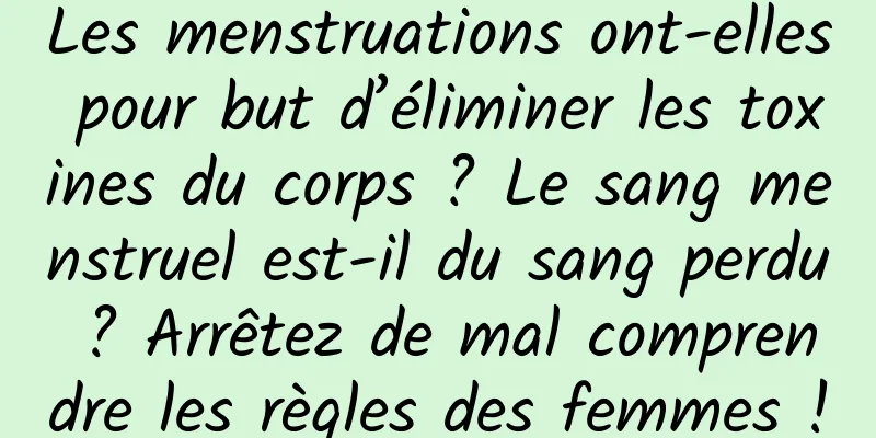 Les menstruations ont-elles pour but d’éliminer les toxines du corps ? Le sang menstruel est-il du sang perdu ? Arrêtez de mal comprendre les règles des femmes !