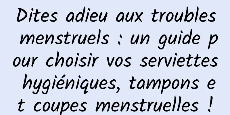 Dites adieu aux troubles menstruels : un guide pour choisir vos serviettes hygiéniques, tampons et coupes menstruelles !