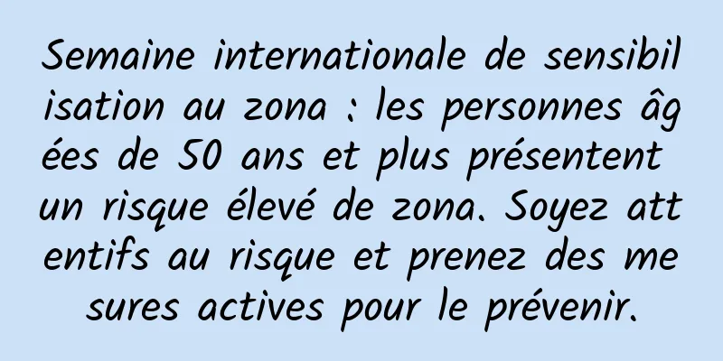 Semaine internationale de sensibilisation au zona : les personnes âgées de 50 ans et plus présentent un risque élevé de zona. Soyez attentifs au risque et prenez des mesures actives pour le prévenir.