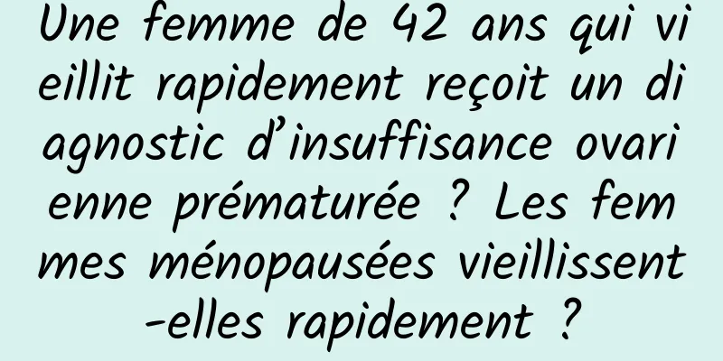 Une femme de 42 ans qui vieillit rapidement reçoit un diagnostic d’insuffisance ovarienne prématurée ? Les femmes ménopausées vieillissent-elles rapidement ?