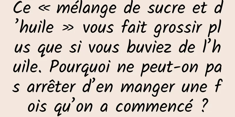 Ce « mélange de sucre et d’huile » vous fait grossir plus que si vous buviez de l’huile. Pourquoi ne peut-on pas arrêter d’en manger une fois qu’on a commencé ?