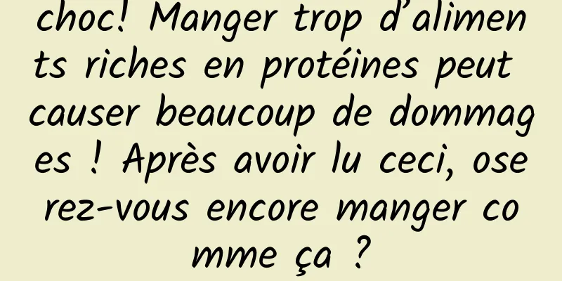 choc! Manger trop d’aliments riches en protéines peut causer beaucoup de dommages ! Après avoir lu ceci, oserez-vous encore manger comme ça ?