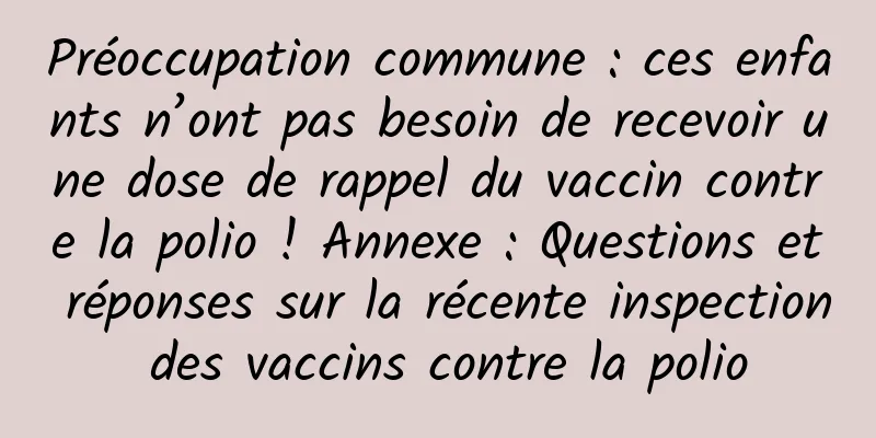 Préoccupation commune : ces enfants n’ont pas besoin de recevoir une dose de rappel du vaccin contre la polio ! Annexe : Questions et réponses sur la récente inspection des vaccins contre la polio