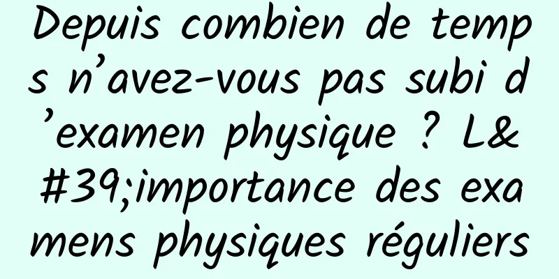 Depuis combien de temps n’avez-vous pas subi d’examen physique ? L'importance des examens physiques réguliers