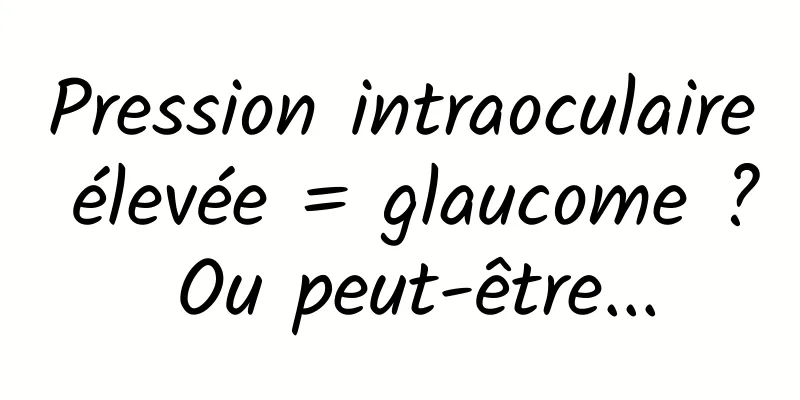 Pression intraoculaire élevée = glaucome ? Ou peut-être...