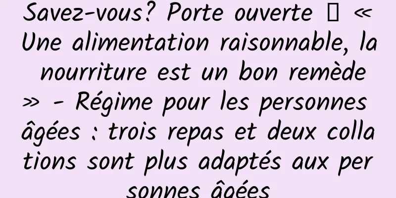 Savez-vous? Porte ouverte ┋ « Une alimentation raisonnable, la nourriture est un bon remède » - Régime pour les personnes âgées : trois repas et deux collations sont plus adaptés aux personnes âgées