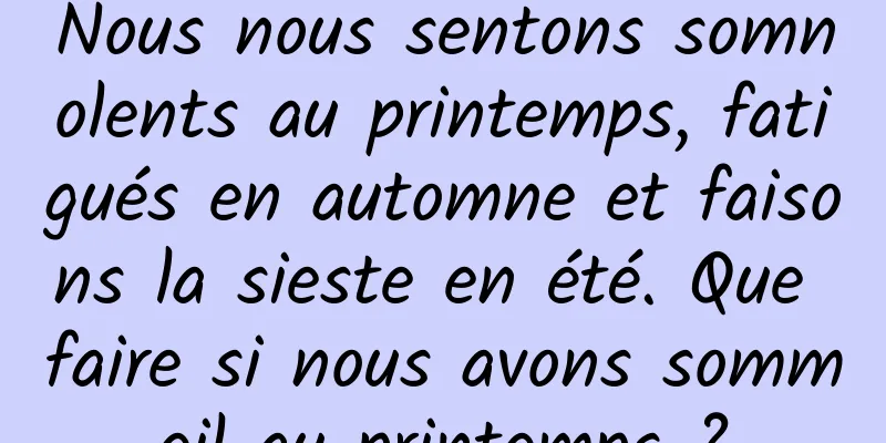 Nous nous sentons somnolents au printemps, fatigués en automne et faisons la sieste en été. Que faire si nous avons sommeil au printemps ?