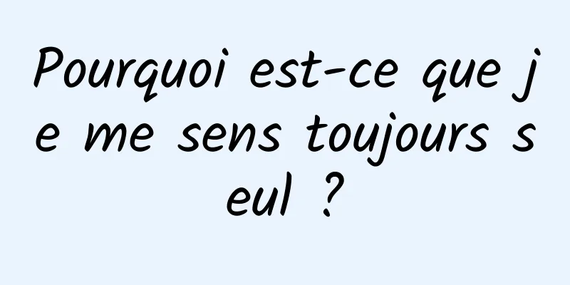 Pourquoi est-ce que je me sens toujours seul ?