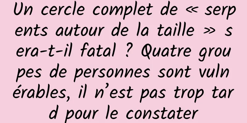 Un cercle complet de « serpents autour de la taille » sera-t-il fatal ? Quatre groupes de personnes sont vulnérables, il n’est pas trop tard pour le constater