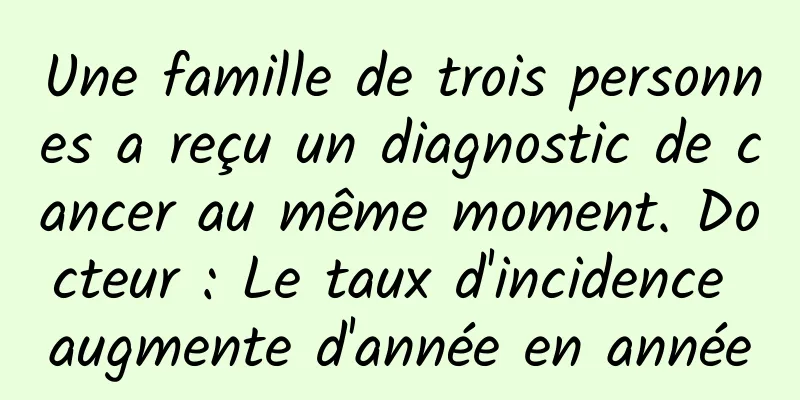 Une famille de trois personnes a reçu un diagnostic de cancer au même moment. Docteur : Le taux d'incidence augmente d'année en année