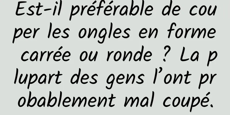 Est-il préférable de couper les ongles en forme carrée ou ronde ? La plupart des gens l’ont probablement mal coupé.