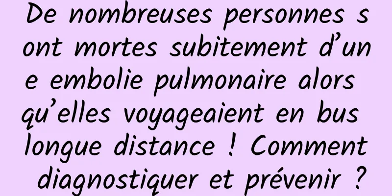 De nombreuses personnes sont mortes subitement d’une embolie pulmonaire alors qu’elles voyageaient en bus longue distance ! Comment diagnostiquer et prévenir ?
