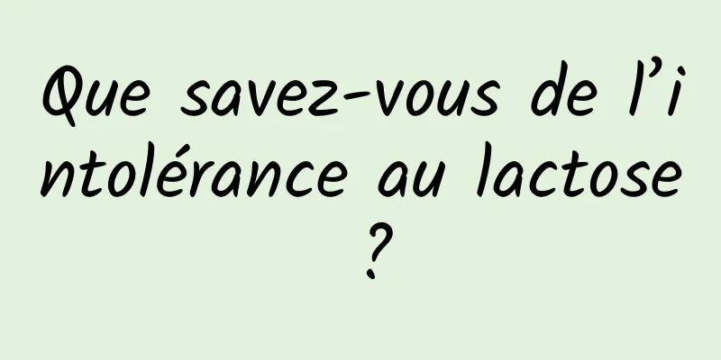 Que savez-vous de l’intolérance au lactose ?