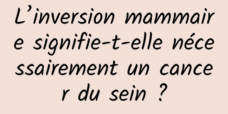 L’inversion mammaire signifie-t-elle nécessairement un cancer du sein ?