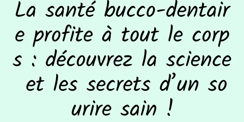 La santé bucco-dentaire profite à tout le corps : découvrez la science et les secrets d’un sourire sain !