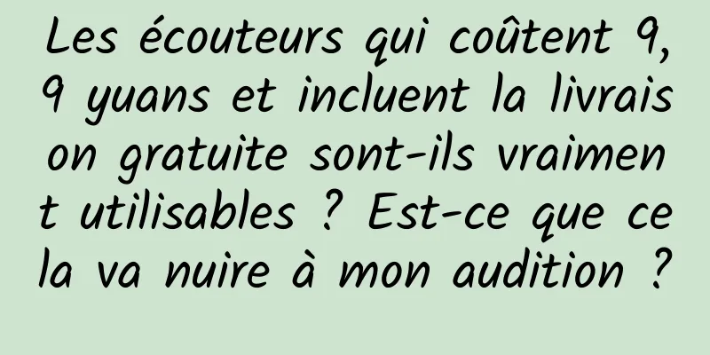 Les écouteurs qui coûtent 9,9 yuans et incluent la livraison gratuite sont-ils vraiment utilisables ? Est-ce que cela va nuire à mon audition ?