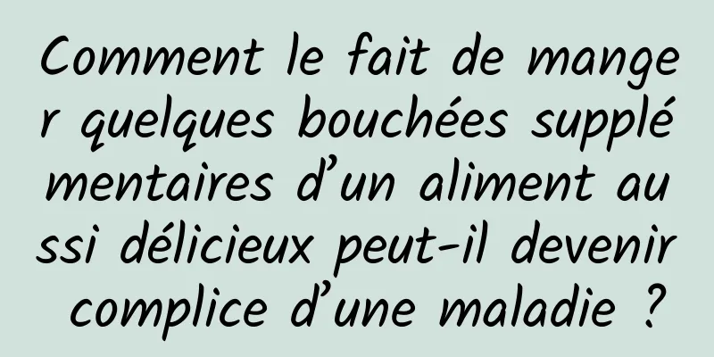 Comment le fait de manger quelques bouchées supplémentaires d’un aliment aussi délicieux peut-il devenir complice d’une maladie ?