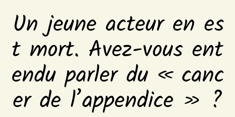 Un jeune acteur en est mort. Avez-vous entendu parler du « cancer de l’appendice » ?
