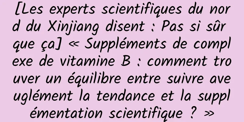[Les experts scientifiques du nord du Xinjiang disent : Pas si sûr que ça] « Suppléments de complexe de vitamine B : comment trouver un équilibre entre suivre aveuglément la tendance et la supplémentation scientifique ? »