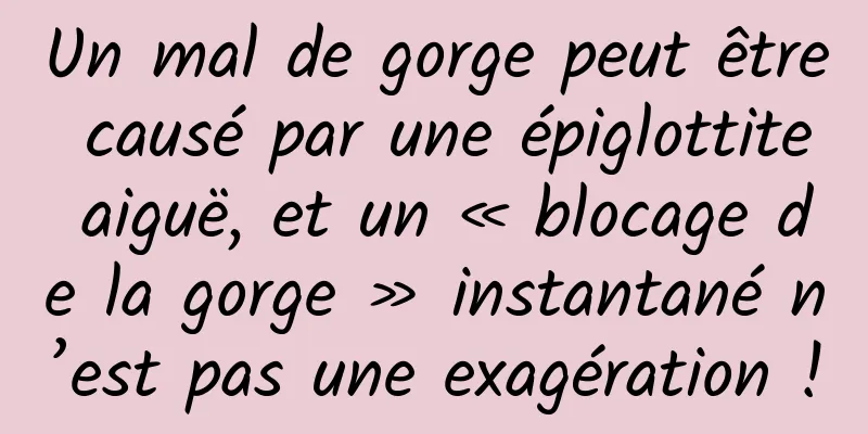 Un mal de gorge peut être causé par une épiglottite aiguë, et un « blocage de la gorge » instantané n’est pas une exagération !