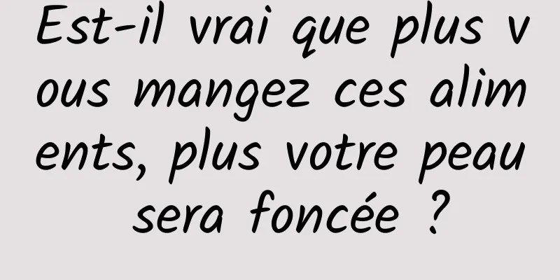 Est-il vrai que plus vous mangez ces aliments, plus votre peau sera foncée ?
