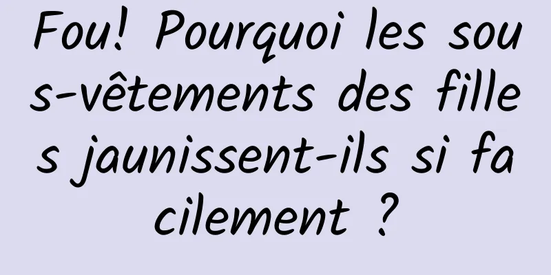 Fou! Pourquoi les sous-vêtements des filles jaunissent-ils si facilement ?
