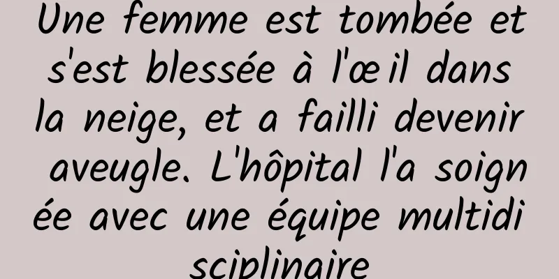 Une femme est tombée et s'est blessée à l'œil dans la neige, et a failli devenir aveugle. L'hôpital l'a soignée avec une équipe multidisciplinaire
