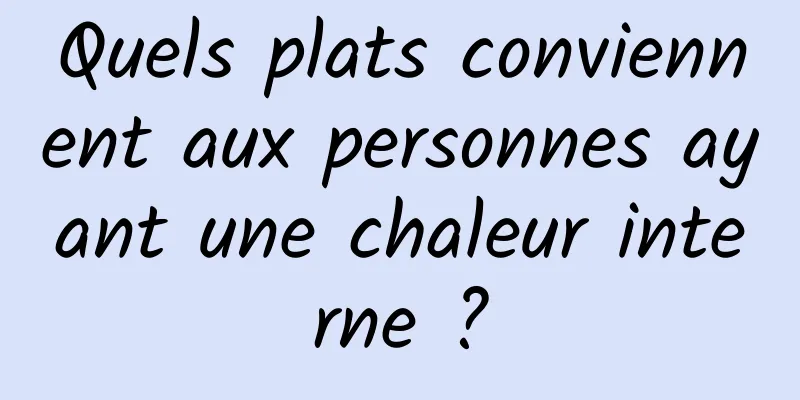 Quels plats conviennent aux personnes ayant une chaleur interne ?