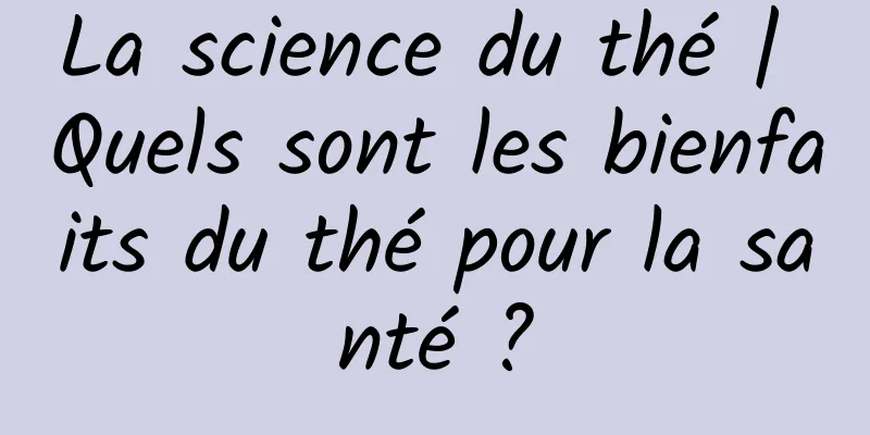 La science du thé | Quels sont les bienfaits du thé pour la santé ?