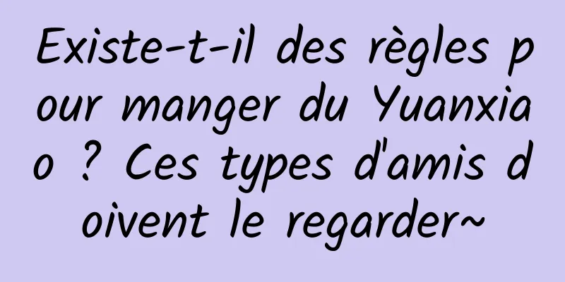 Existe-t-il des règles pour manger du Yuanxiao ? Ces types d'amis doivent le regarder~