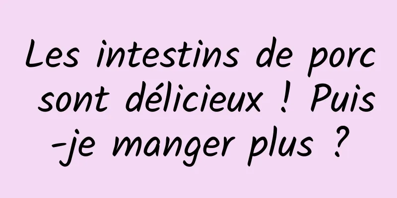 Les intestins de porc sont délicieux ! Puis-je manger plus ?