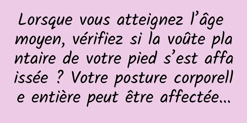 Lorsque vous atteignez l’âge moyen, vérifiez si la voûte plantaire de votre pied s’est affaissée ? Votre posture corporelle entière peut être affectée...