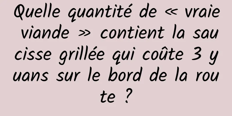 Quelle quantité de « vraie viande » contient la saucisse grillée qui coûte 3 yuans sur le bord de la route ?