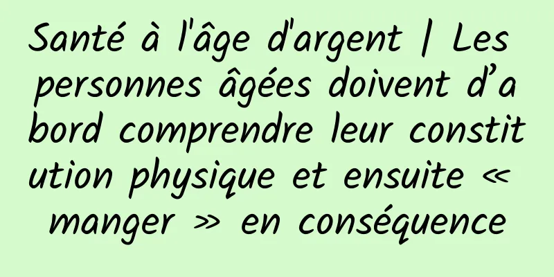 Santé à l'âge d'argent | Les personnes âgées doivent d’abord comprendre leur constitution physique et ensuite « manger » en conséquence