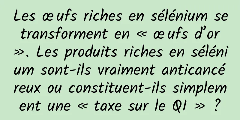 Les œufs riches en sélénium se transforment en « œufs d’or ». Les produits riches en sélénium sont-ils vraiment anticancéreux ou constituent-ils simplement une « taxe sur le QI » ?