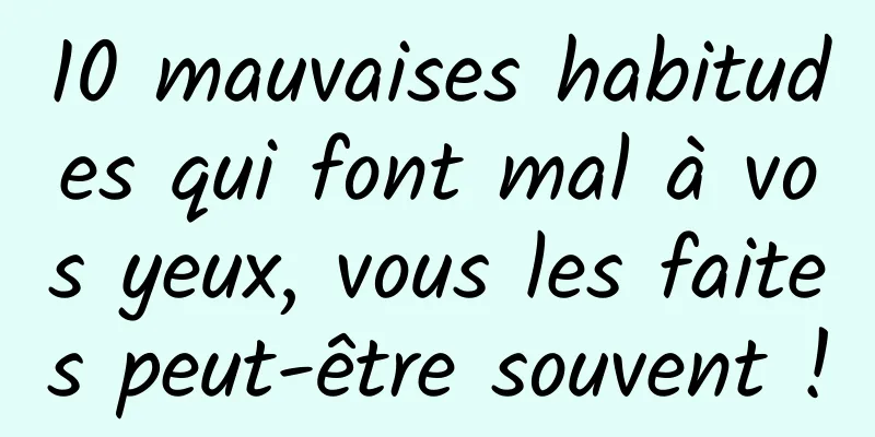 10 mauvaises habitudes qui font mal à vos yeux, vous les faites peut-être souvent !